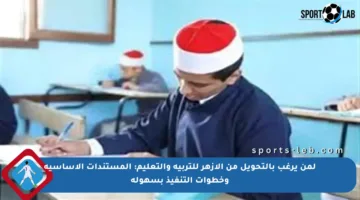 لمن يرغب بالتحويل من الأزهر للتربية والتعليم: المستندات الأساسية وخطوات التنفيذ بسهولة